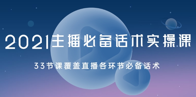 2021主播必备话术实操课，33节课覆盖直播各环节必备话术-买得值资源库