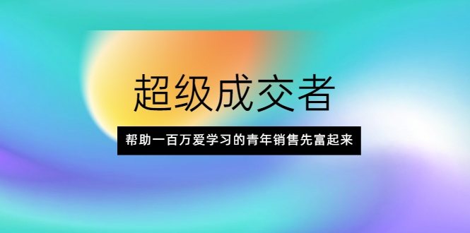 超级成交者，帮助一百万爱学习的青年销售先富起来-买得值资源库