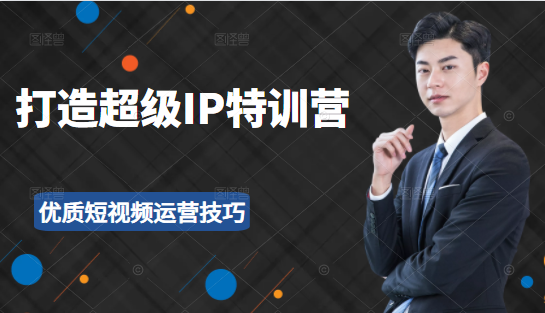 超级IP特训营：表演表达、高效输出优质短视频运营技巧，价值999元-买得值资源库