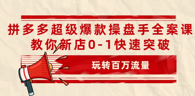拼多多超级爆款操盘手全案课，教你新店0-1快速突破，玩转百万流量-买得值资源库