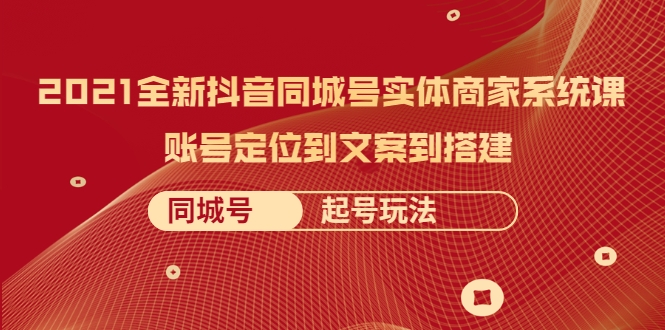 2021全新抖音同城号实体商家系统课，账号定位到文案到搭建 同城号起号玩法-买得值资源库