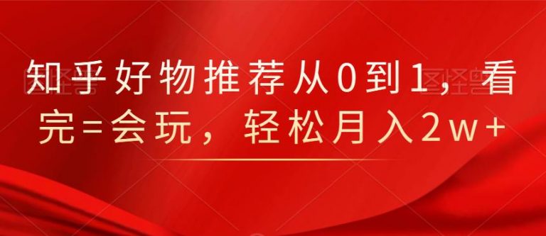 知乎好物推荐从0到1，看完=会玩，轻松月入2w+-买得值资源库