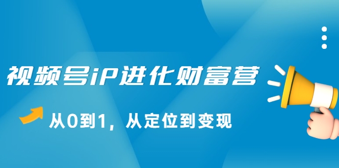 视频号iP进化财富营，从0到1，从定位到变现赚钱（价值1577元）-买得值资源库