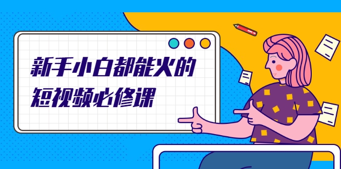 新手小白都能火的短视频必修课，教你三天就能上热门的短视频IP技术-买得值资源库