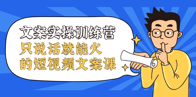 文案实操训练营，只说话就能火的短视频文案课-买得值资源库
