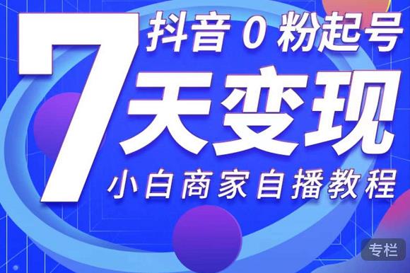 抖音0粉起号7天变现，无需专业的团队，小白商家从0到1自播教程-买得值资源库