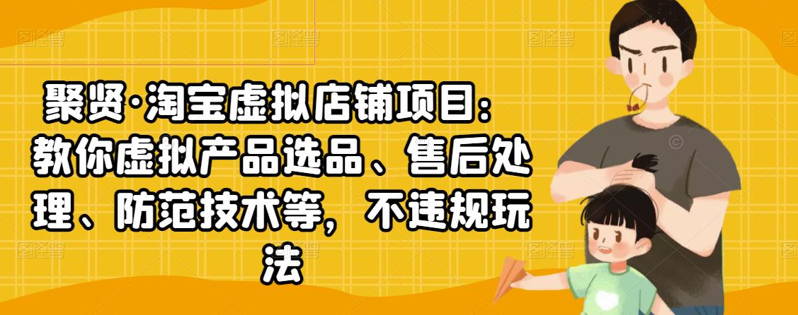 聚贤·淘宝虚拟店铺项目：教你虚拟产品选品、售后处理、防范技术等，不违规玩法-买得值资源库