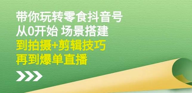隋校长带你玩转抖音零食号：从0开始场景搭建，到拍摄+剪辑技巧，再到爆单直播-买得值资源库