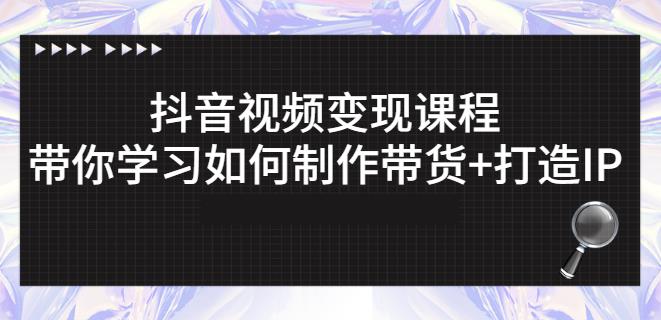 抖音短视频变现课程：带你学习如何制作带货+打造IP【41节】-买得值资源库