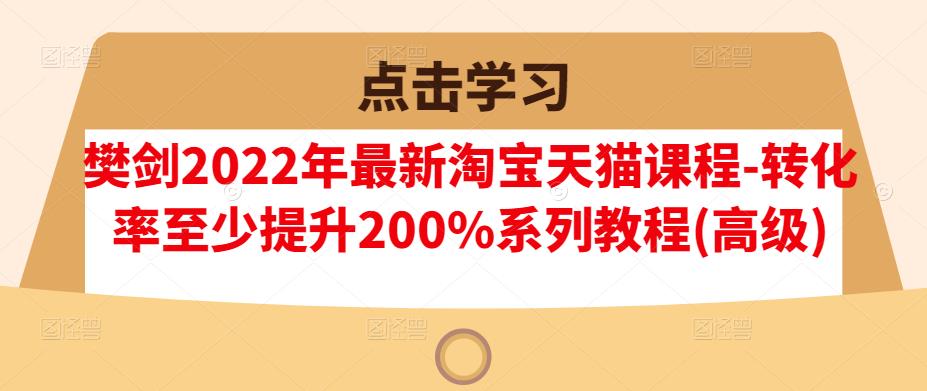 樊剑2022年最新淘宝天猫课程-转化率至少提升200%系列教程(高级)-买得值资源库