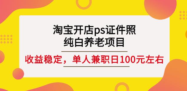 淘宝开店ps证件照，纯白养老项目，单人兼职稳定日100元(教程+软件+素材)-买得值资源库