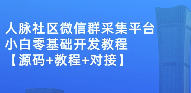 外面卖1000的人脉社区微信群采集平台小白0基础开发教程【源码+教程+对接】-买得值资源库