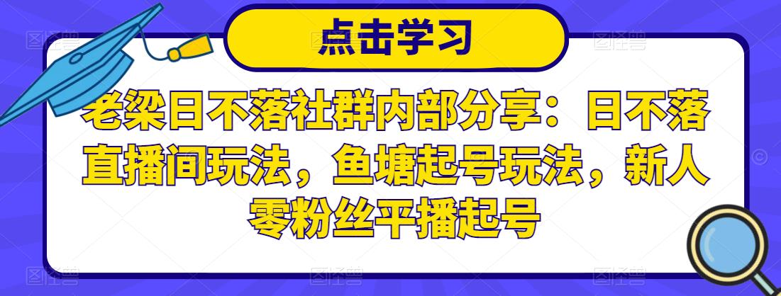 老梁日不落社群内部分享：日不落直播间玩法，鱼塘起号玩法，新人零粉丝平播起号-买得值资源库