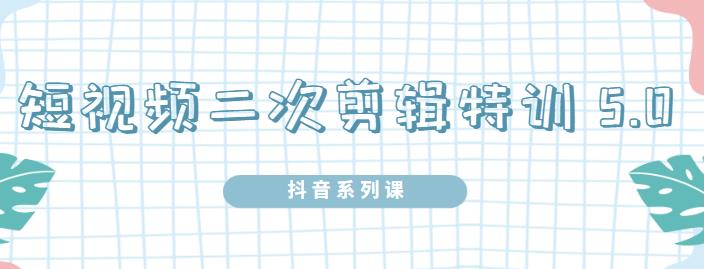 陆明明·短视频二次剪辑特训5.0，1部手机就可以操作，0基础掌握短视频二次剪辑和混剪技-买得值资源库