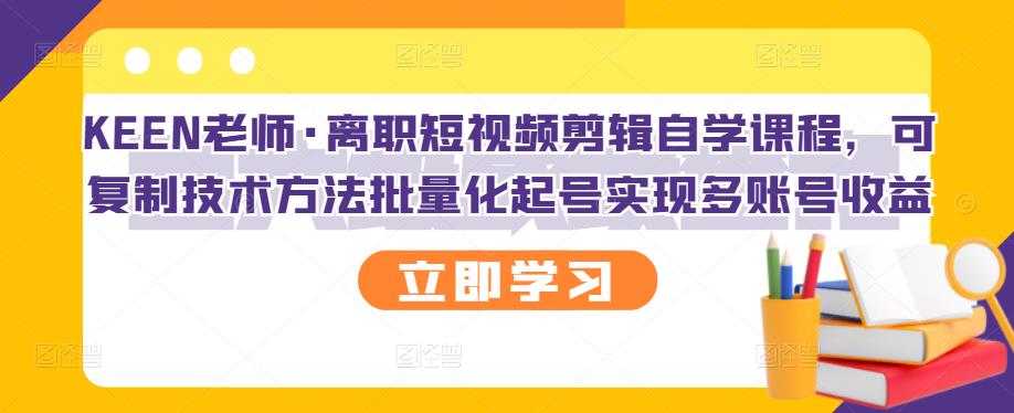 KEEN老师·离职短视频剪辑自学课程，可复制技术方法批量化起号实现多账号收益-买得值资源库