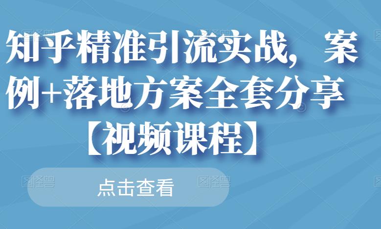 知乎精准引流实战，案例+落地方案全套分享【视频课程】-买得值资源库