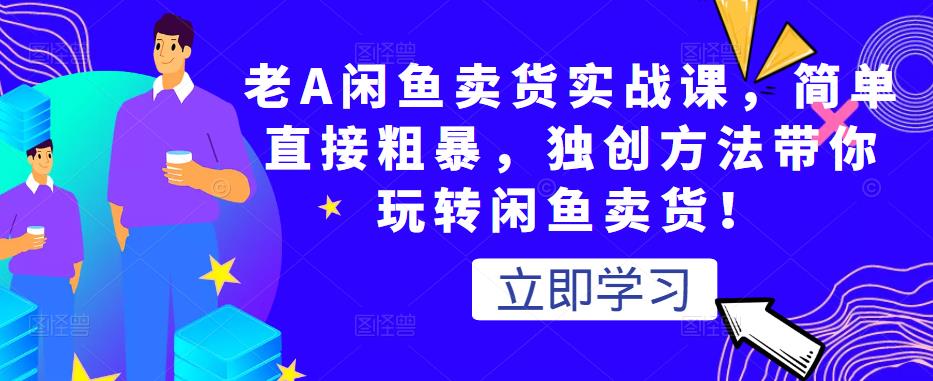 老A闲鱼卖货实战课，简单直接粗暴，独创方法带你玩转闲鱼卖货！-买得值资源库