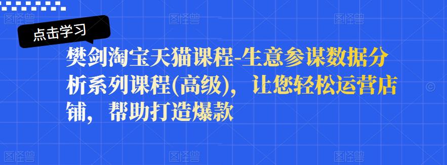 樊剑淘宝天猫课程-生意参谋数据分析系列课程(高级)，让您轻松运营店铺，帮助打造爆款-买得值资源库