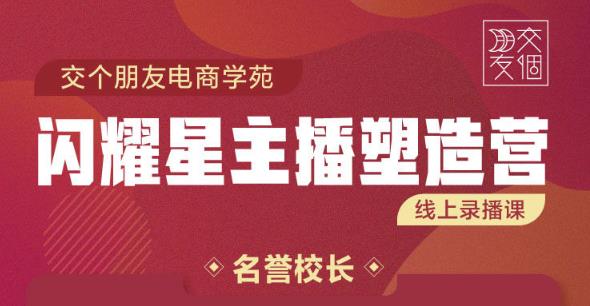 交个朋友:闪耀星主播塑造营2207期，3天2夜入门带货主播，懂人性懂客户成为王者销售-买得值资源库