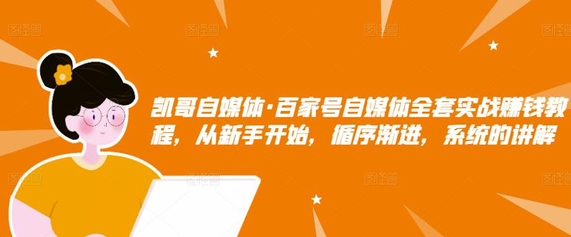 凯哥自媒体·百家号自媒体全套实战赚钱教程，从新手开始，循序渐进，系统的讲解-买得值资源库