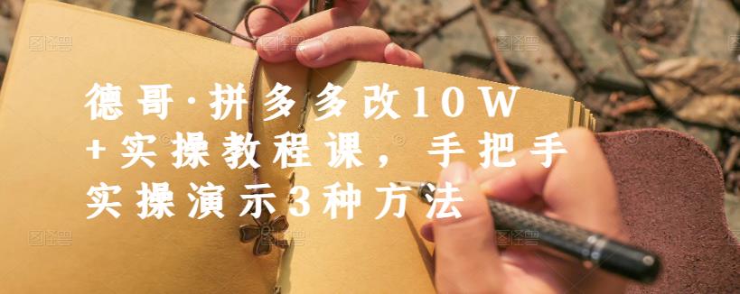 德哥·拼多多改10W+实操教程课，手把手实操演示3种方法-买得值资源库