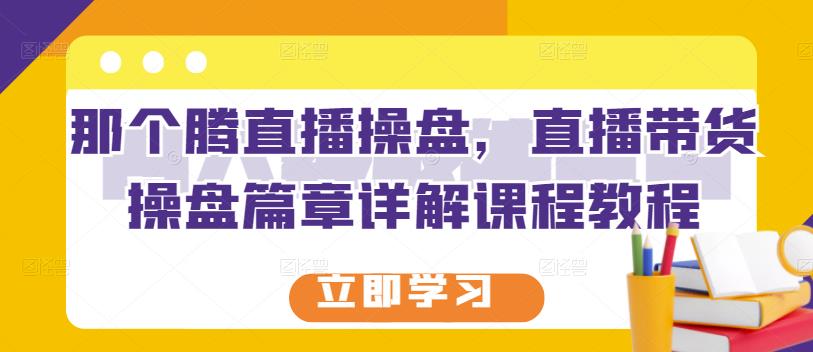 那个腾直播操盘，直播带货操盘篇章详解课程教程-买得值资源库