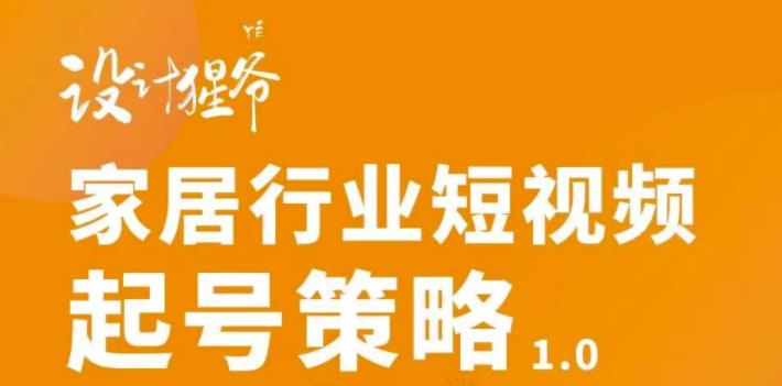【设计猩爷】家居行业短视频起号策略，家居行业非主流短视频策略课价值4980元-买得值资源库