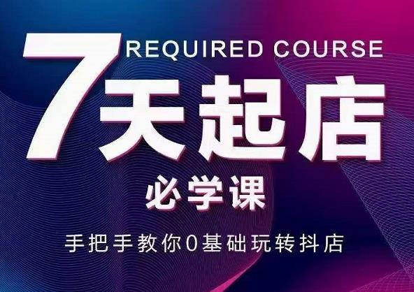 抖音小店7天起店必学课，手把手教你0基础玩转抖店-买得值资源库
