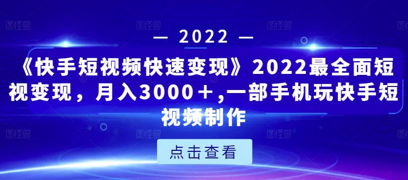 《快手短视频快速变现》2022最全面短视变现，月入3000＋,一部手机玩快手短视频制作-买得值资源库