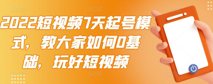 2022短视频7天起号模式，教大家如何0基础，玩好短视频-买得值资源库
