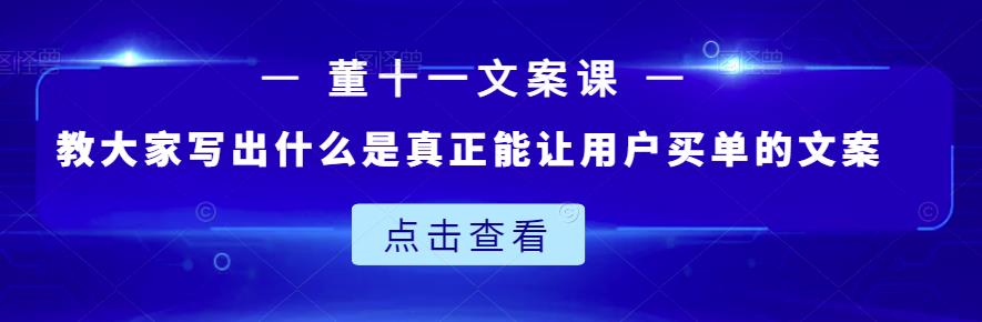 董十一文案课：教大家写出什么是真正能让用户买单的文案-买得值资源库