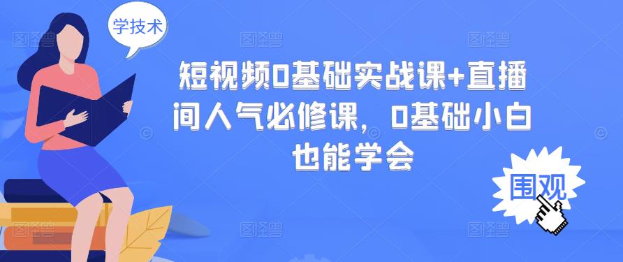 短视频0基础实战课+直播间人气必修课，0基础小白也能学会-买得值资源库