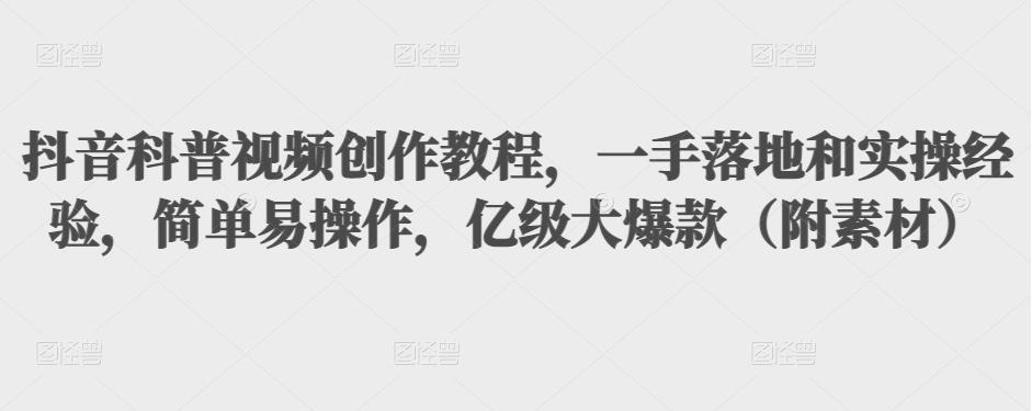 抖音科普视频创作教程，一手落地和实操经验，简单易操作，亿级大爆款（附素材）-买得值资源库
