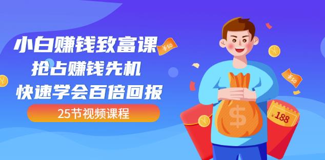 【全网最火】小白赚钱致富课：抢占赚钱先机快速学会百倍回报（25节视频）-买得值资源库