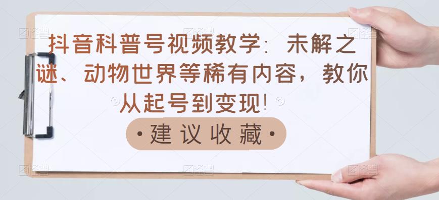 抖音科普号视频教学：未解之谜、动物世界等稀有内容，教你从起号到变现！-买得值资源库