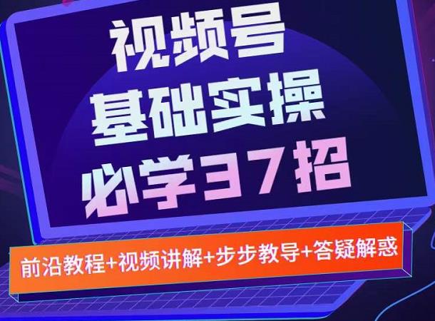 视频号实战基础必学37招，每个步骤都有具体操作流程，简单易懂好操作-买得值资源库