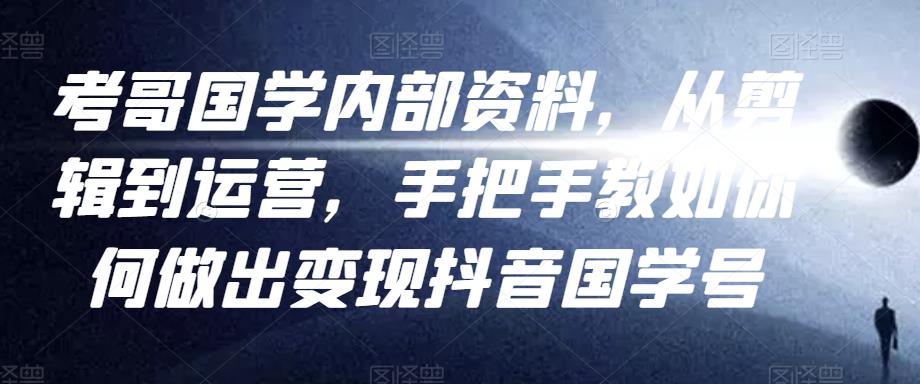 考哥国学内部资料，从剪辑到运营，手把手教如你‬何做出变现抖音‬国学号（教程+素材+模板）-买得值资源库