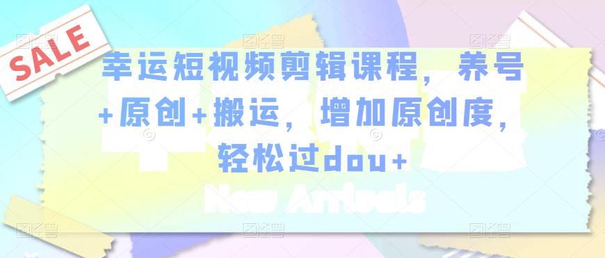幸运短视频剪辑课程，养号+原创+搬运，增加原创度，轻松过dou+-买得值资源库