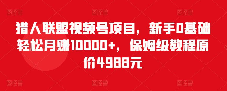 猎人联盟视频号项目，新手0基础轻松月赚10000+，保姆级教程原价4988元-买得值资源库