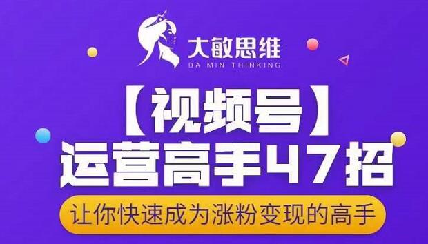 大敏思维-视频号运营高手47招，让你快速成为涨粉变现高手-买得值资源库