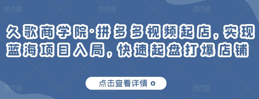 久歌商学院·拼多多视频起店，实现蓝海项目入局，快速起盘打爆店铺-买得值资源库