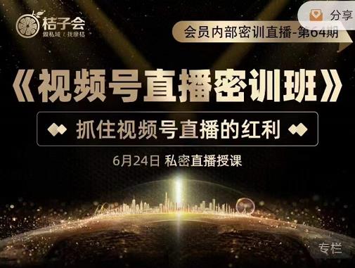 桔子会《视频号直播密训班》，抓住视频号直播的红利 价值12800-买得值资源库