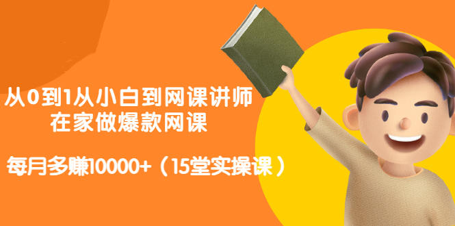 从0到1从小白到网课讲师：在家做爆款网课，每月多赚10000+（15堂实操课）-买得值资源库