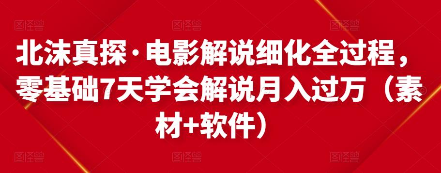北沫真探·电影解说细化全过程，零基础7天学会电影解说月入过万（教程+素材+软件）-买得值资源库