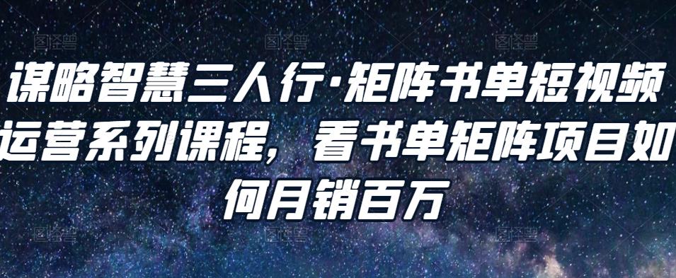 谋略智慧三人行·矩阵书单短视频运营系列课程，看书单矩阵项目如何月销百万-买得值资源库