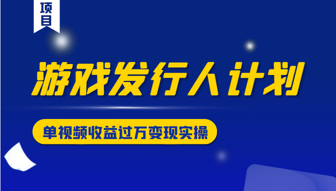 游戏发行人计划变现实操项目，单视频收益过万（34节视频课）-买得值资源库