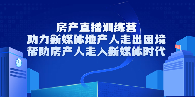 房产直播训练营，助力新媒体地产人走出困境，帮助房产人走入新媒体时代-买得值资源库