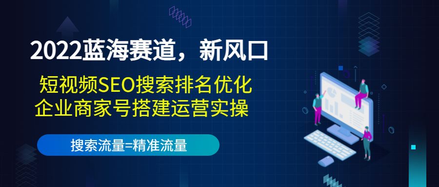 2022蓝海赛道，新风口：短视频SEO搜索排名优化+企业商家号搭建运营实操-买得值资源库