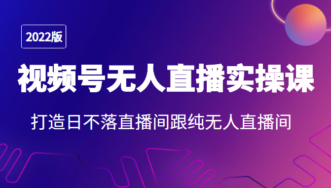 2022年视频号无人直播实操课，打造日不落直播间跟纯无人直播间-买得值资源库
