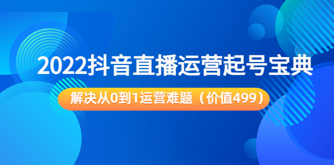 2022抖音直播运营起号宝典：解决从0到1运营难题（价值499元）-买得值资源库